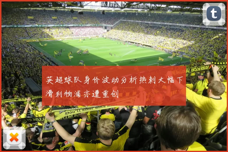 英超球队身价波动分析热刺大幅下滑利物浦亦遭重创
