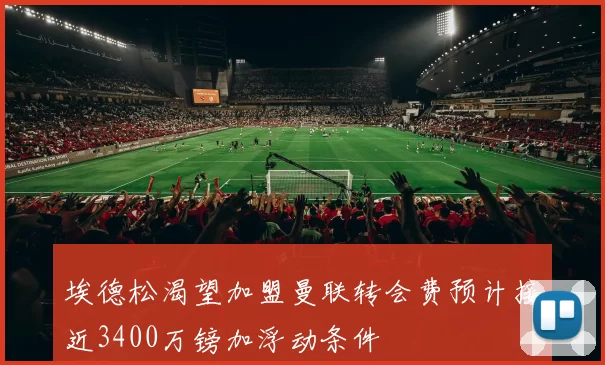 埃德松渴望加盟曼联转会费预计接近3400万镑加浮动条件