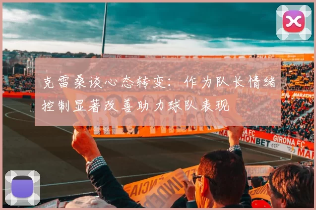 克雷桑谈心态转变：作为队长情绪控制显著改善助力球队表现