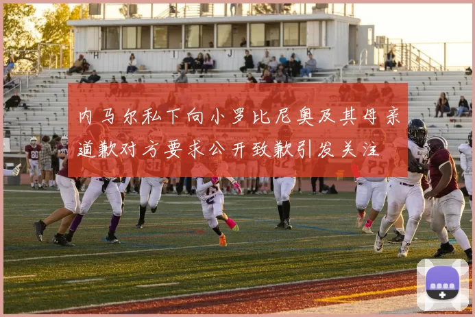 内马尔私下向小罗比尼奥及其母亲道歉对方要求公开致歉引发关注