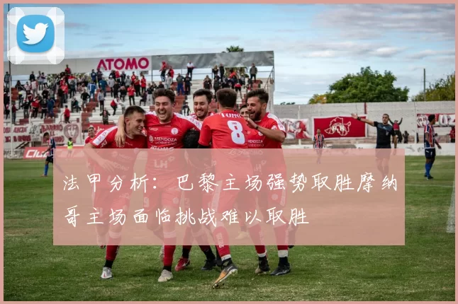 法甲分析：巴黎主场强势取胜摩纳哥主场面临挑战难以取胜