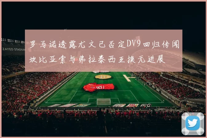 罗马诺透露尤文已否定DV9回归传闻坎比亚索与弗拉泰西互换无进展