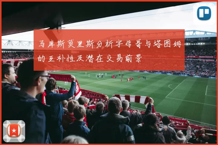 马库斯莫里斯分析字母哥与塔图姆的互补性及潜在交易前景
