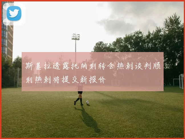 斯基拉透露托纳利转会热刺谈判顺利热刺将提交新报价