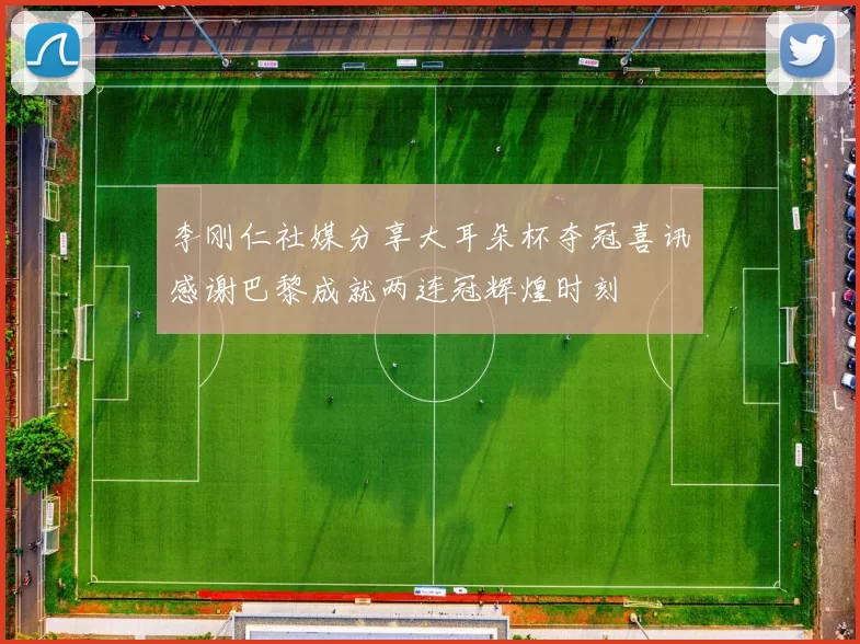 李刚仁社媒分享大耳朵杯夺冠喜讯感谢巴黎成就两连冠辉煌时刻