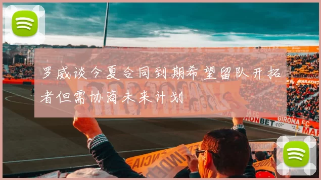 罗威谈今夏合同到期希望留队开拓者但需协商未来计划